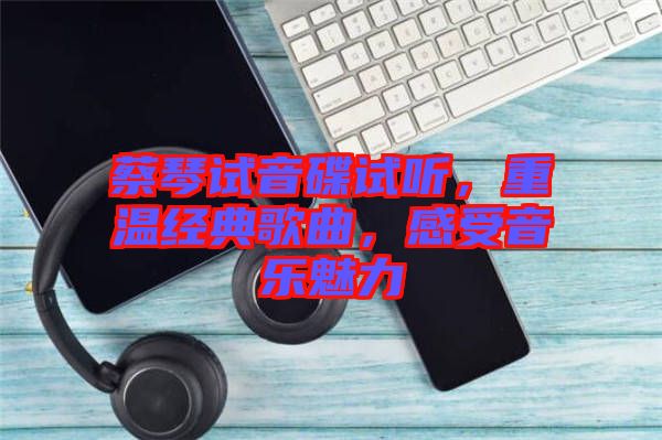 蔡琴試音碟試聽，重溫經(jīng)典歌曲，感受音樂魅力
