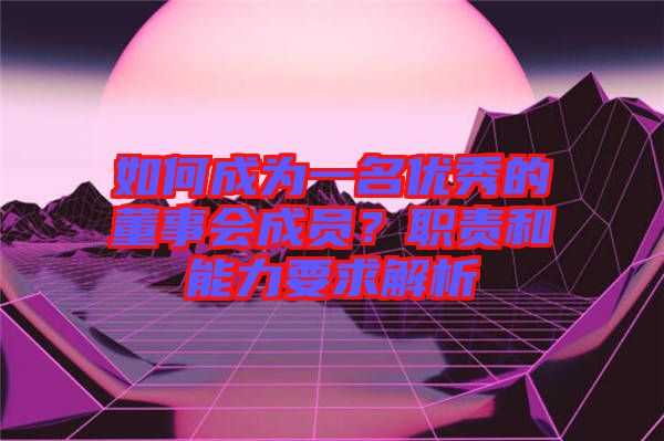 如何成為一名優(yōu)秀的董事會成員？職責和能力要求解析