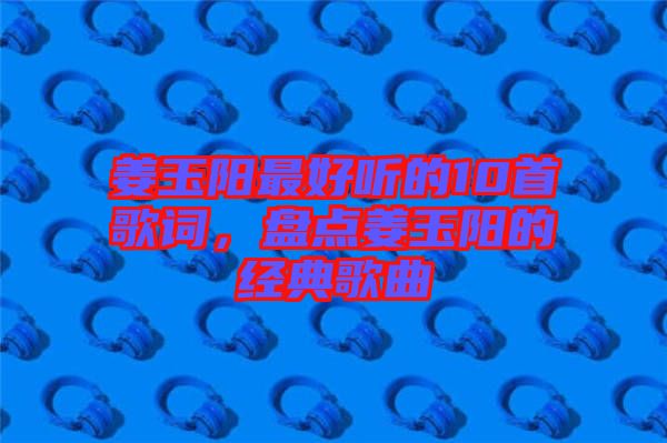姜玉陽最好聽的10首歌詞，盤點(diǎn)姜玉陽的經(jīng)典歌曲