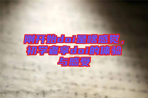剛開(kāi)始doi是啥感覺(jué)，初學(xué)者享doi的體驗(yàn)與感受