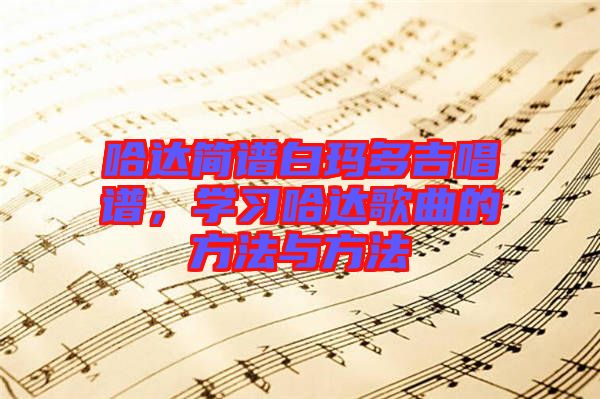 哈達(dá)簡譜白瑪多吉唱譜，學(xué)習(xí)哈達(dá)歌曲的方法與方法
