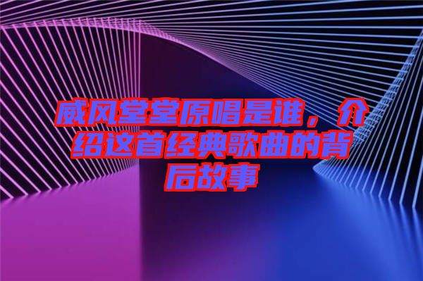 威風(fēng)堂堂原唱是誰，介紹這首經(jīng)典歌曲的背后故事