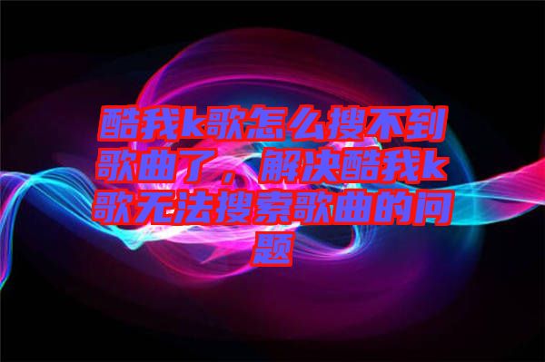 酷我k歌怎么搜不到歌曲了，解決酷我k歌無法搜索歌曲的問題