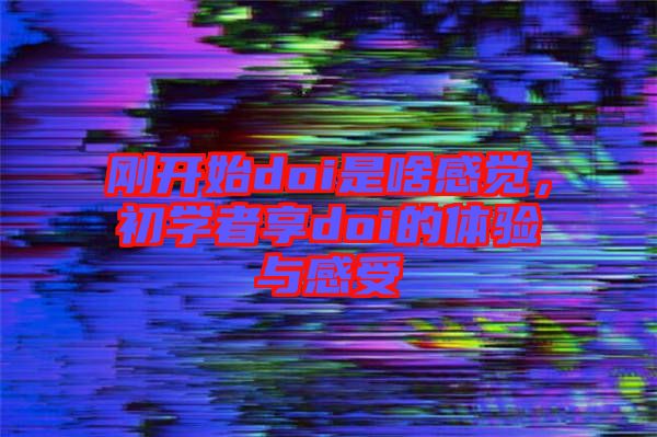 剛開始doi是啥感覺，初學(xué)者享doi的體驗(yàn)與感受