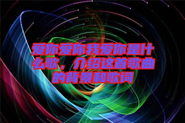 愛(ài)你愛(ài)你我愛(ài)你是什么歌，介紹這首歌曲的背景和歌詞