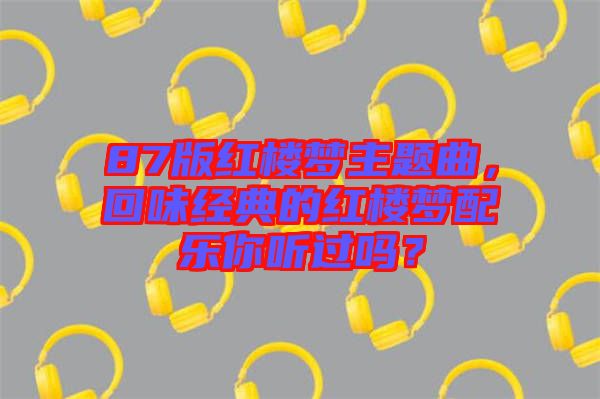87版紅樓夢主題曲，回味經(jīng)典的紅樓夢配樂你聽過嗎？