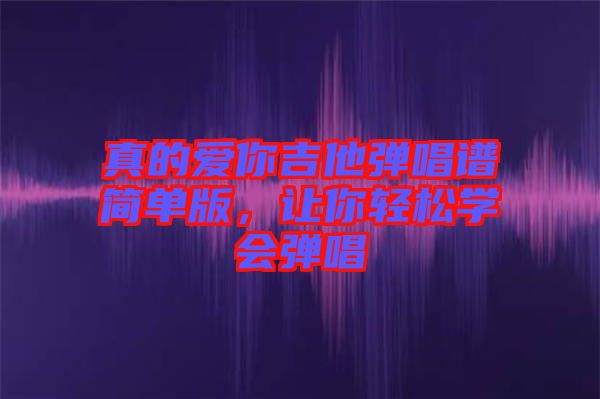 真的愛你吉他彈唱譜簡(jiǎn)單版，讓你輕松學(xué)會(huì)彈唱