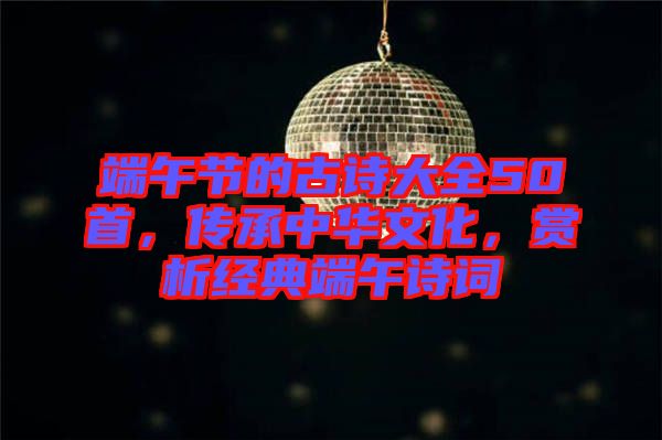 端午節(jié)的古詩大全50首，傳承中華文化，賞析經(jīng)典端午詩詞