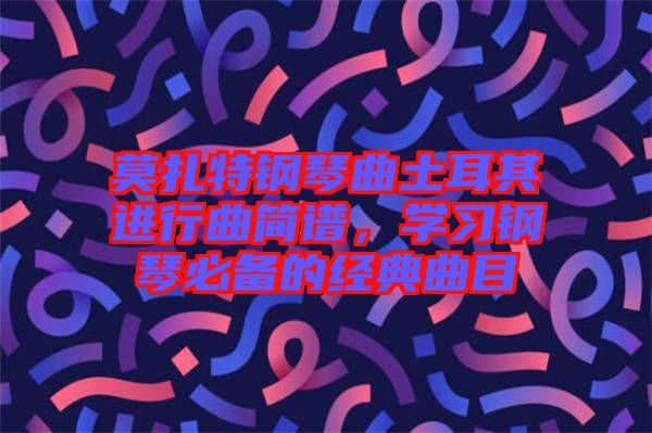莫扎特鋼琴曲土耳其進(jìn)行曲簡(jiǎn)譜，學(xué)習(xí)鋼琴必備的經(jīng)典曲目