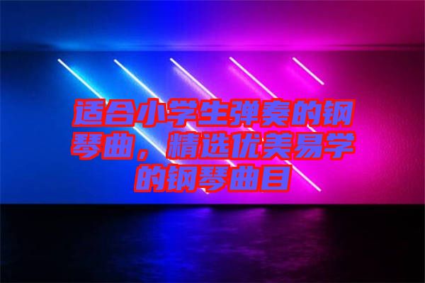 適合小學生彈奏的鋼琴曲，精選優(yōu)美易學的鋼琴曲目