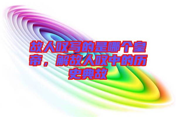 故人嘆寫的是哪個皇帝，解故人嘆中的歷史典故