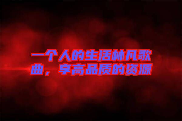 一個人的生活林凡歌曲，享高品質(zhì)的資源