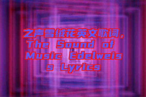 之聲雪絨花英文歌詞，The Sound of Music Edelweiss Lyrics