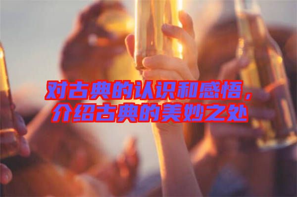 對古典的認(rèn)識和感悟，介紹古典的美妙之處