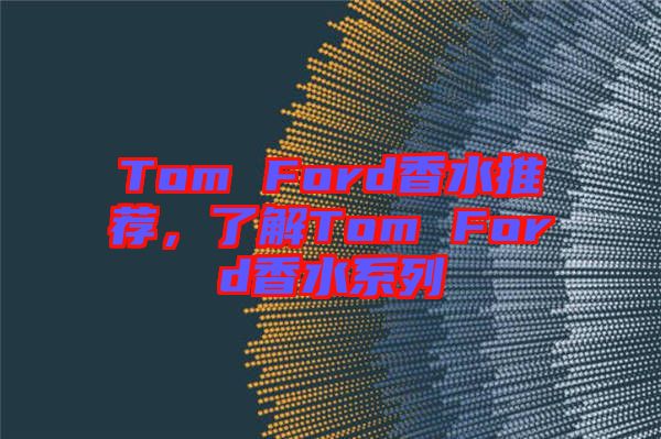 Tom Ford香水推薦，了解Tom Ford香水系列
