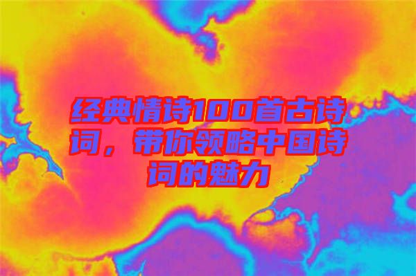 經(jīng)典情詩(shī)100首古詩(shī)詞，帶你領(lǐng)略中國(guó)詩(shī)詞的魅力