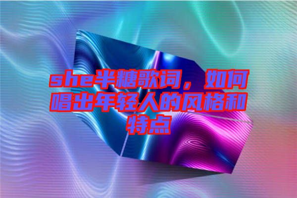 she半糖歌詞，如何唱出年輕人的風(fēng)格和特點(diǎn)