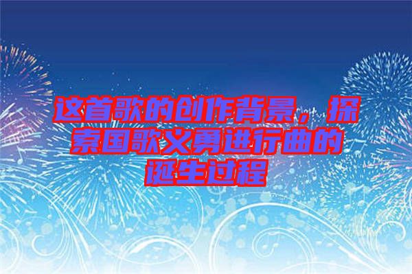 這首歌的創(chuàng)作背景，探索國歌義勇進(jìn)行曲的誕生過程