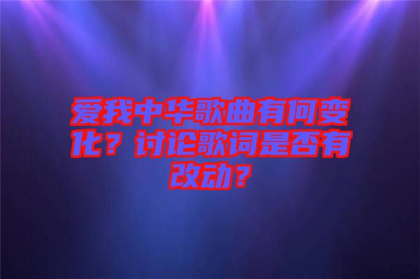 愛(ài)我中華歌曲有何變化？討論歌詞是否有改動(dòng)？