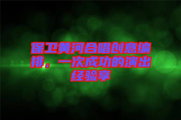 保衛(wèi)黃河合唱創(chuàng)意編排，一次成功的演出經(jīng)驗享