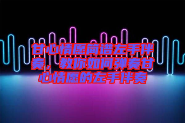 甘心情愿簡譜左手伴奏，教你如何彈奏甘心情愿的左手伴奏