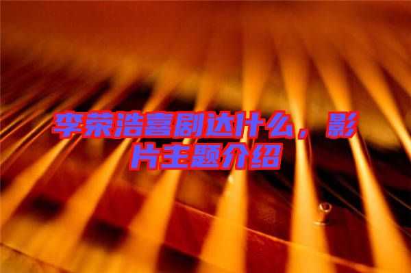 李榮浩喜劇達什么，影片主題介紹