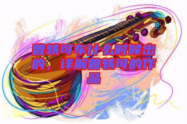 曾軼可車什么時(shí)候出的，詳解曾軼可的作品