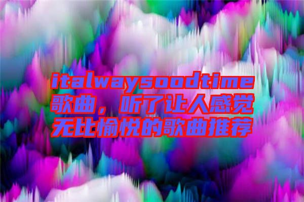 italwaysoodtime歌曲，聽了讓人感覺無比愉悅的歌曲推薦