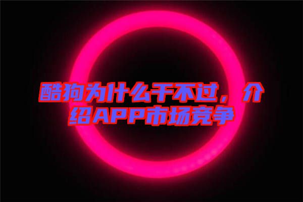 酷狗為什么干不過(guò)，介紹APP市場(chǎng)競(jìng)爭(zhēng)