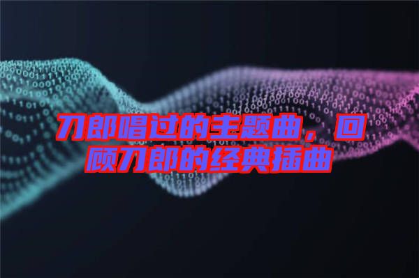 刀郎唱過的主題曲，回顧刀郎的經(jīng)典插曲