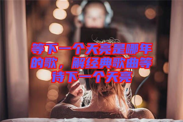 等下一個天亮是哪年的歌，解經(jīng)典歌曲等待下一個天亮