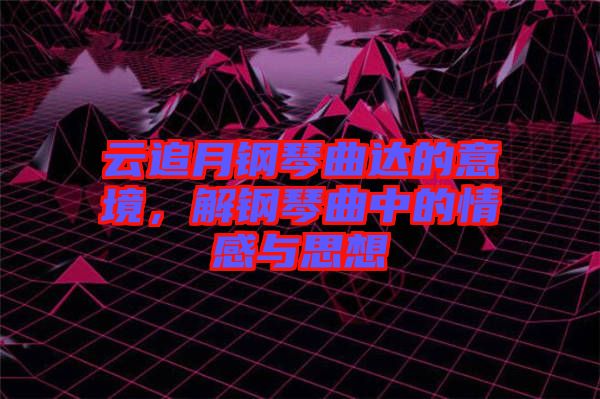 云追月鋼琴曲達(dá)的意境，解鋼琴曲中的情感與思想