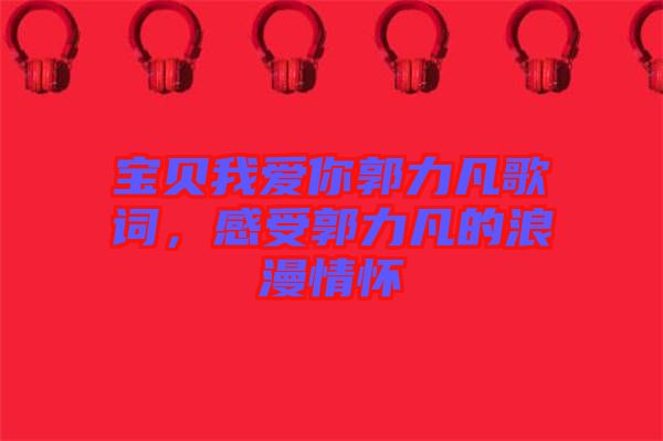 寶貝我愛(ài)你郭力凡歌詞，感受郭力凡的浪漫情懷