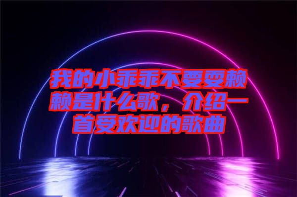 我的小乖乖不要耍賴賴是什么歌，介紹一首受歡迎的歌曲