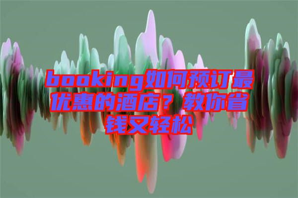 booking如何預訂最優(yōu)惠的酒店？教你省錢又輕松