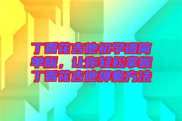 丁香花吉他初學(xué)譜簡單版，讓你輕松掌握丁香花吉他彈奏方法