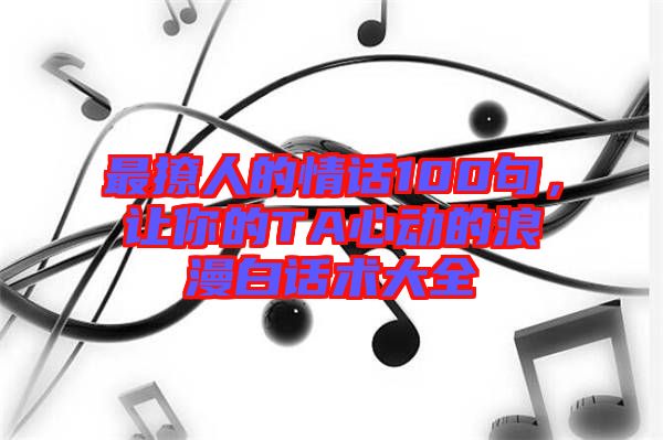 最撩人的情話100句，讓你的TA心動(dòng)的浪漫白話術(shù)大全