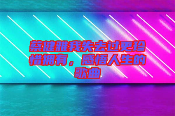 蔡健雅我失去過更珍惜擁有，感悟人生的歌曲