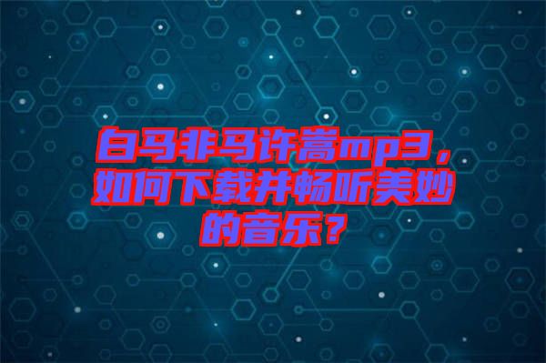 白馬非馬許嵩mp3，如何下載并暢聽美妙的音樂？