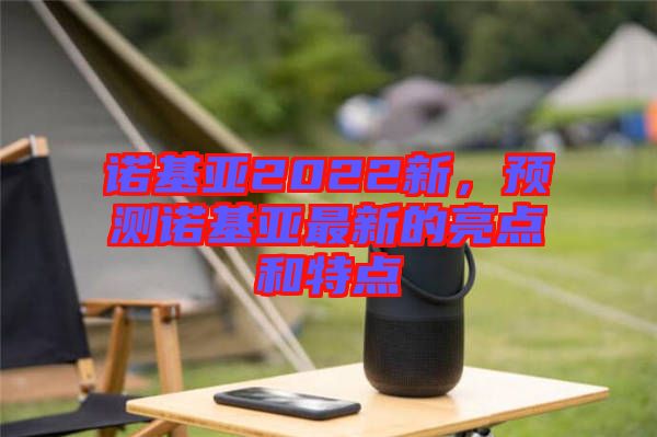 諾基亞2022新，預(yù)測諾基亞最新的亮點(diǎn)和特點(diǎn)