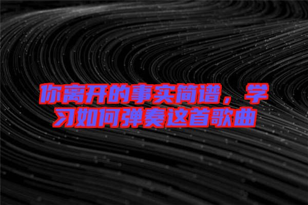 你離開的事實(shí)簡譜，學(xué)習(xí)如何彈奏這首歌曲