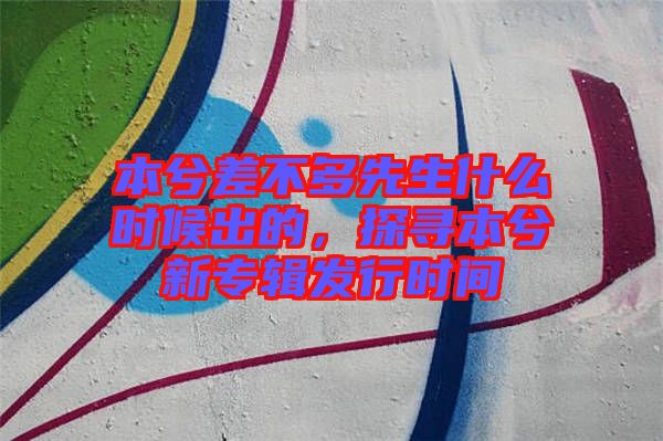 本兮差不多先生什么時候出的，探尋本兮新專輯發(fā)行時間