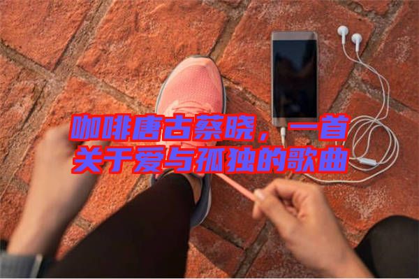 咖啡唐古蔡曉，一首關(guān)于愛與孤獨的歌曲