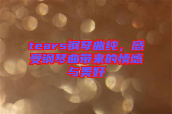 tears鋼琴曲純，感受鋼琴曲帶來(lái)的情感與美好