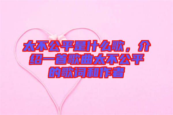 太不公平是什么歌，介紹一首歌曲太不公平的歌詞和作者