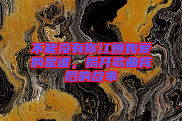 不能沒有你江婉如愛的是誰，揭開歌曲背后的故事