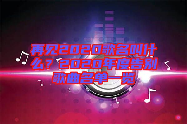 再見2020歌名叫什么？2020年度告別歌曲名單一覽