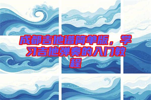 成都吉他譜簡單版，學習吉他彈奏的入門教程