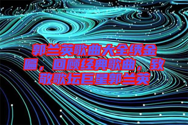 郭蘭英歌曲大全繡金匾，回顧經(jīng)典歌曲，致敬歌壇巨星郭蘭英