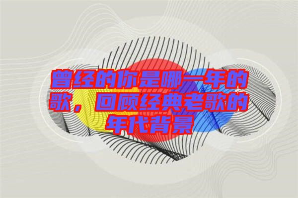曾經(jīng)的你是哪一年的歌，回顧經(jīng)典老歌的年代背景